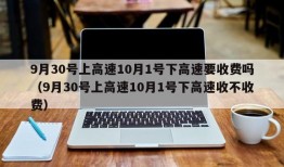 9月30号上高速10月1号下高速要收费吗（9月30号上高速10月1号下高速收不收费）