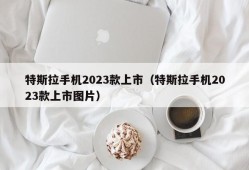 特斯拉手机2023款上市（特斯拉手机2023款上市图片）