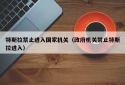 特斯拉禁止进入国家机关（政府机关禁止特斯拉进入）