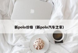 新polo价格（新polo汽车之家）