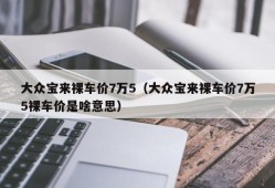 大众宝来裸车价7万5（大众宝来裸车价7万5裸车价是啥意思）