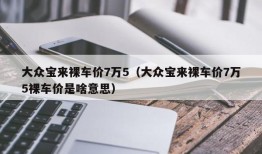 大众宝来裸车价7万5（大众宝来裸车价7万5裸车价是啥意思）