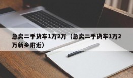 急卖二手货车1万2万（急卖二手货车1万2万新乡附近）