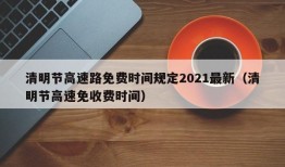 清明节高速路免费时间规定2021最新（清明节高速免收费时间）