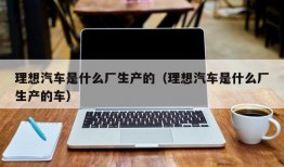 理想汽车是什么厂生产的（理想汽车是什么厂生产的车）