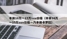 丰田10万一15万suv价格（丰田10万一15万suv价格一汽丰田卡罗拉）