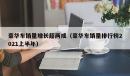 豪华车销量增长超两成（豪华车销量排行榜2021上半年）