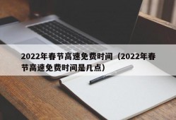 2022年春节高速免费时间（2022年春节高速免费时间是几点）