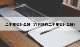 二手车买什么好（几万块的二手车买什么好）