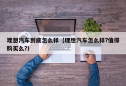 理想汽车到底怎么样（理想汽车怎么样?值得购买么?）