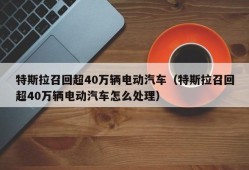 特斯拉召回超40万辆电动汽车（特斯拉召回超40万辆电动汽车怎么处理）