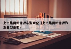 上汽集团新能源车型大全（上汽集团新能源汽车典型车型）