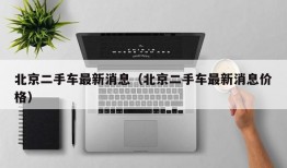 北京二手车最新消息（北京二手车最新消息价格）