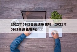 2022年5月1日高速免费吗（2021年5月1高速免费吗）