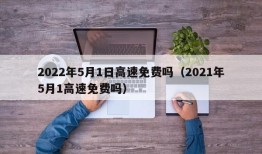 2022年5月1日高速免费吗（2021年5月1高速免费吗）