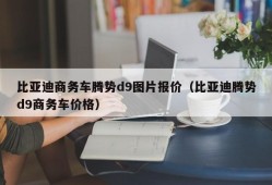 比亚迪商务车腾势d9图片报价（比亚迪腾势d9商务车价格）