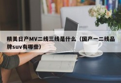 精美日产MV二线三线是什么（国产一二线品牌suv有哪些）