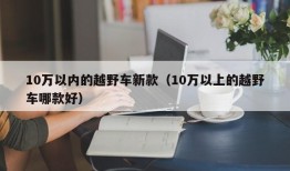 10万以内的越野车新款（10万以上的越野车哪款好）