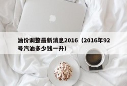 油价调整最新消息2016（2016年92号汽油多少钱一升）