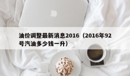 油价调整最新消息2016（2016年92号汽油多少钱一升）