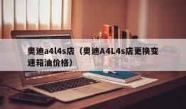 奥迪a4l4s店（奥迪A4L4s店更换变速箱油价格）