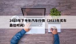 2023年下半年汽车行情（2023年买车最佳时间）