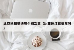 比亚迪和奥迪哪个档次高（比亚迪汉算豪车吗）