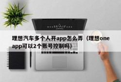 理想汽车多个人开app怎么弄（理想oneapp可以2个账号控制吗）