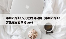 丰田汽车10万元左右自动挡（丰田汽车10万元左右自动挡suv）