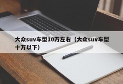 大众suv车型10万左右（大众suv车型十万以下）