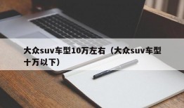 大众suv车型10万左右（大众suv车型十万以下）