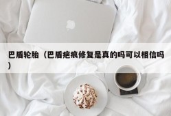 巴盾轮胎（巴盾疤痕修复是真的吗可以相信吗）