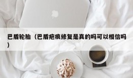 巴盾轮胎（巴盾疤痕修复是真的吗可以相信吗）