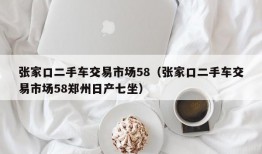 张家口二手车交易市场58（张家口二手车交易市场58郑州日产七坐）