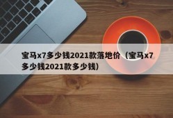 宝马x7多少钱2021款落地价（宝马x7多少钱2021款多少钱）