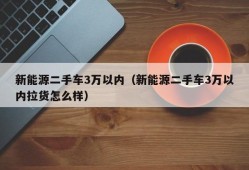 新能源二手车3万以内（新能源二手车3万以内拉货怎么样）