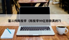 富二代陈俊宇（陈俊宇99亿存款真的?）