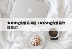 大众dsg变速箱问题（大众dsg变速箱故障前兆）