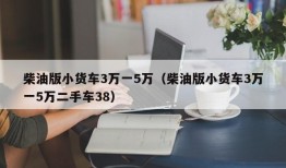 柴油版小货车3万一5万（柴油版小货车3万一5万二手车38）