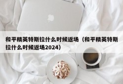 和平精英特斯拉什么时候返场（和平精英特斯拉什么时候返场2024）