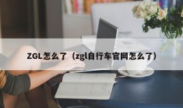 ZGL怎么了（zgl自行车官网怎么了）