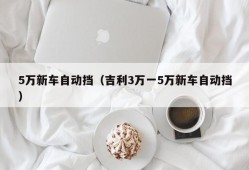 5万新车自动挡（吉利3万一5万新车自动挡）