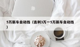 5万新车自动挡（吉利3万一5万新车自动挡）