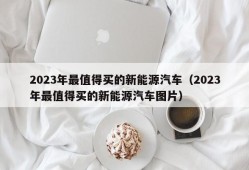 2023年最值得买的新能源汽车（2023年最值得买的新能源汽车图片）