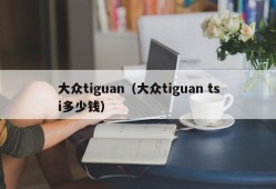 大众tiguan（大众tiguan tsi多少钱）