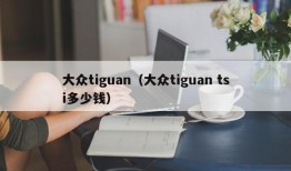 大众tiguan（大众tiguan tsi多少钱）