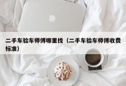 二手车验车师傅哪里找（二手车验车师傅收费标准）