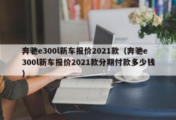 奔驰e300l新车报价2021款（奔驰e300l新车报价2021款分期付款多少钱）