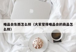 唯品会东西怎么样（大家觉得唯品会的商品怎么样）