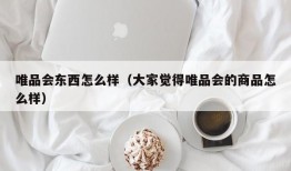 唯品会东西怎么样（大家觉得唯品会的商品怎么样）